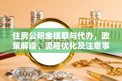 花莲住房公积金提取与代办，政策解读、流程优化及注意事项