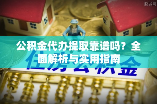 花莲公积金代办提取靠谱吗？全面解析与实用指南