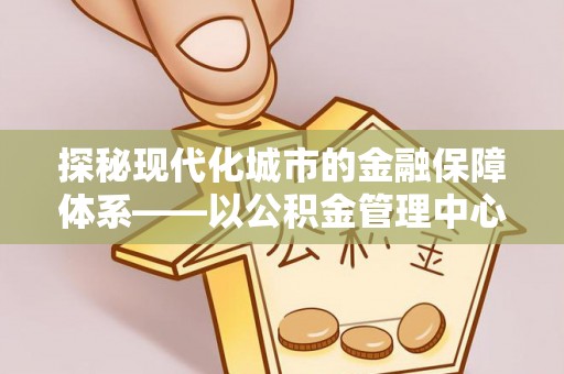 花莲探秘现代化城市的金融保障体系——以公积金管理中心为核心的民生服务