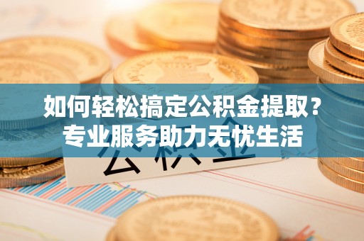 花莲如何轻松搞定公积金提取？专业服务助力无忧生活