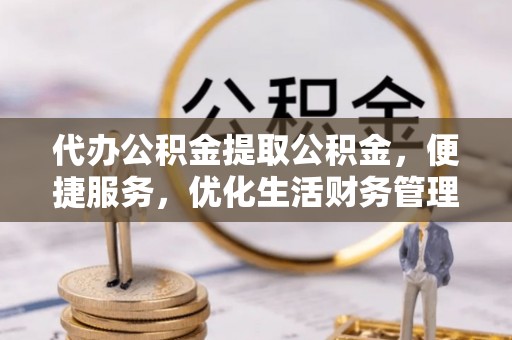 花莲代办公积金提取公积金，便捷服务，优化生活财务管理