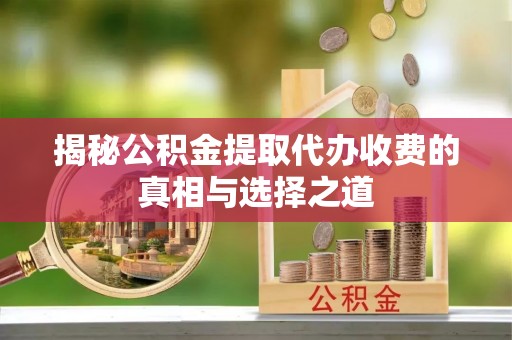 花莲揭秘公积金提取代办收费的真相与选择之道