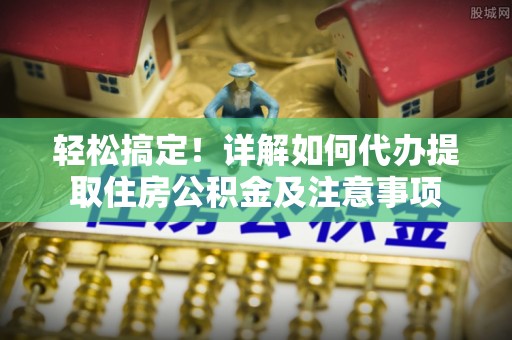 花莲轻松搞定！详解如何代办提取住房公积金及注意事项