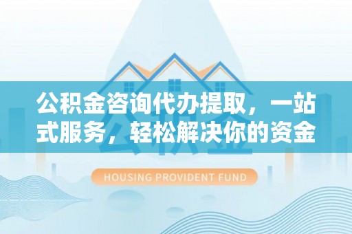 花莲公积金咨询代办提取，一站式服务，轻松解决你的资金难题