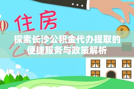 花莲探索长沙公积金代办提取的便捷服务与政策解析