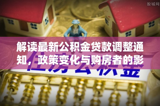 花莲解读最新公积金贷款调整通知，政策变化与购房者的影响