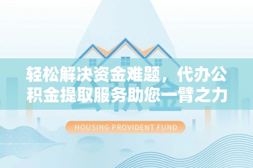 花莲轻松解决资金难题，代办公积金提取服务助您一臂之力