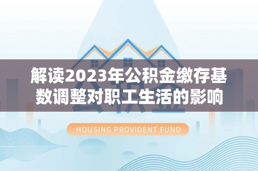 花莲解读2023年公积金缴存基数调整对职工生活的影响
