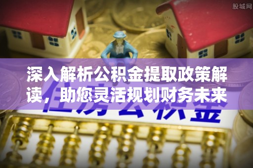 花莲深入解析公积金提取政策解读，助您灵活规划财务未来