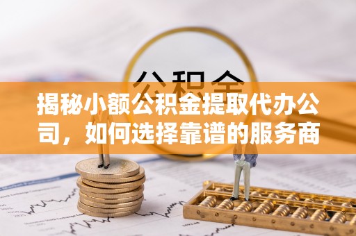花莲揭秘小额公积金提取代办公司，如何选择靠谱的服务商？