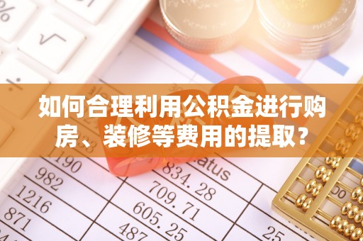 花莲如何合理利用公积金进行购房、装修等费用的提取？