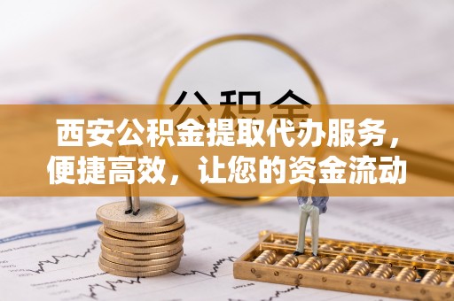 花莲西安公积金提取代办服务，便捷高效，让您的资金流动更灵活