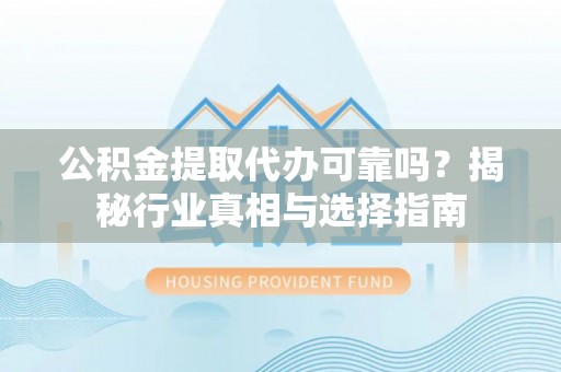 花莲公积金提取代办可靠吗？揭秘行业真相与选择指南
