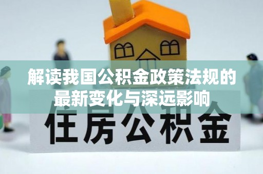 花莲解读我国公积金政策法规的最新变化与深远影响