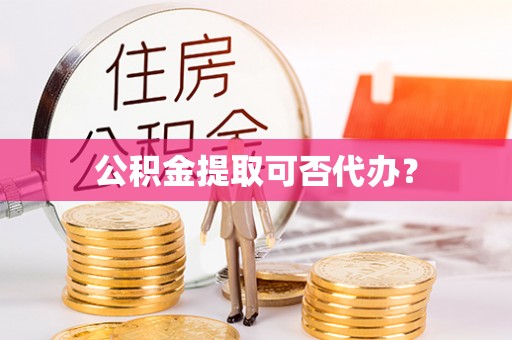 花莲公积金提取可否代办？