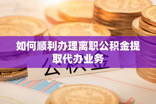 花莲如何顺利办理离职公积金提取代办业务