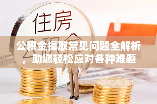 花莲公积金提取常见问题全解析，助您轻松应对各种难题
