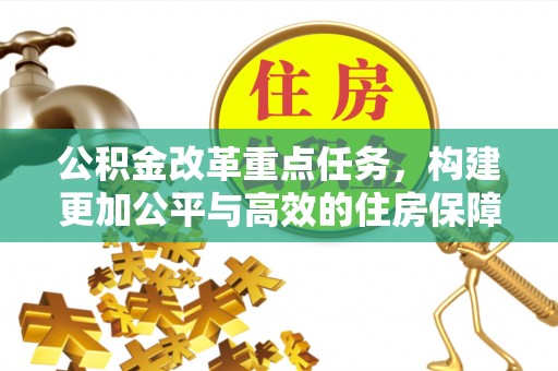 花莲公积金改革重点任务，构建更加公平与高效的住房保障体系
