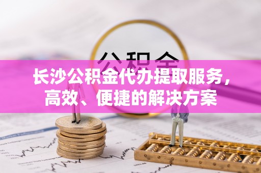 花莲长沙公积金代办提取服务，高效、便捷的解决方案