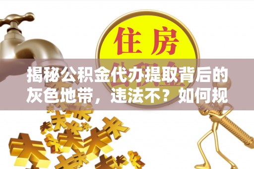 花莲揭秘公积金代办提取背后的灰色地带，违法不？如何规避风险？