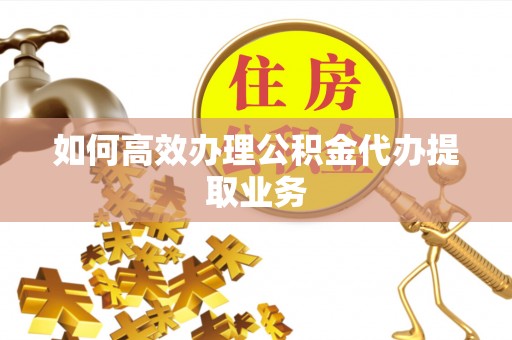 花莲如何高效办理公积金代办提取业务