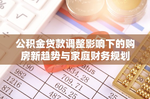 花莲公积金贷款调整影响下的购房新趋势与家庭财务规划