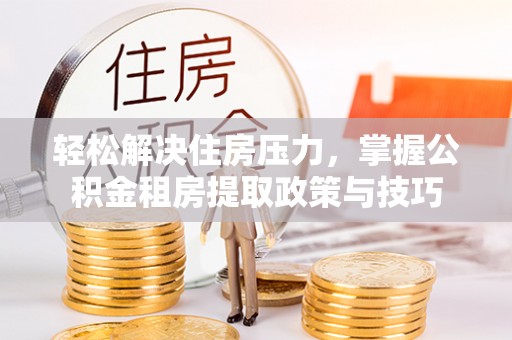 花莲轻松解决住房压力，掌握公积金租房提取政策与技巧
