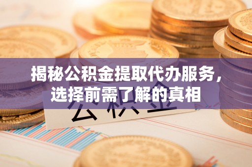 花莲揭秘公积金提取代办服务，选择前需了解的真相