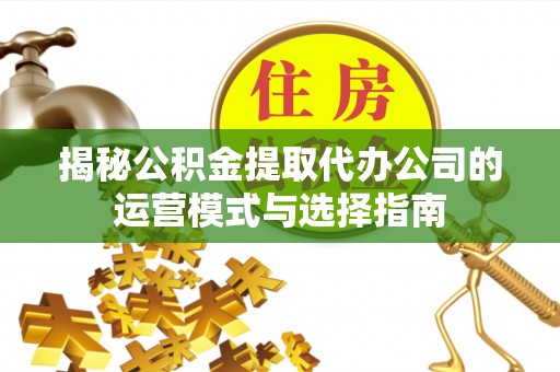 花莲揭秘公积金提取代办公司的运营模式与选择指南