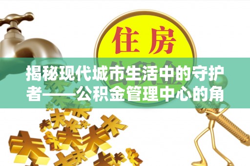 花莲揭秘现代城市生活中的守护者——公积金管理中心的角色与价值