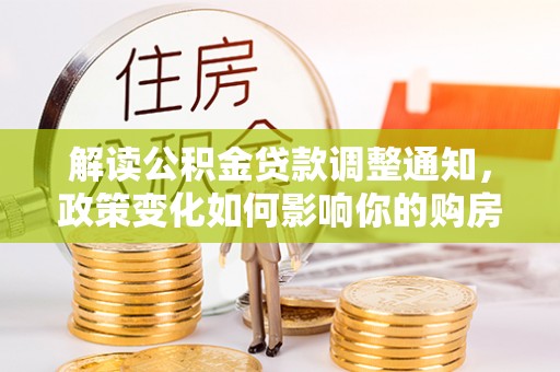 花莲解读公积金贷款调整通知，政策变化如何影响你的购房计划？