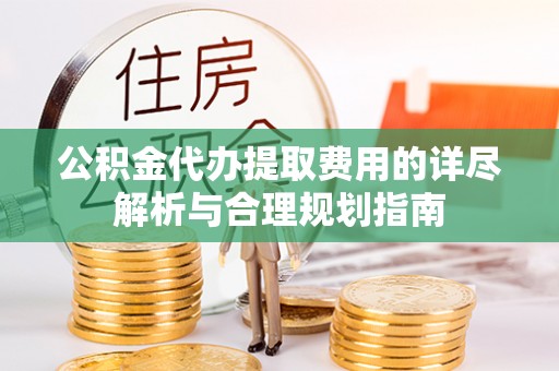 花莲公积金代办提取费用的详尽解析与合理规划指南