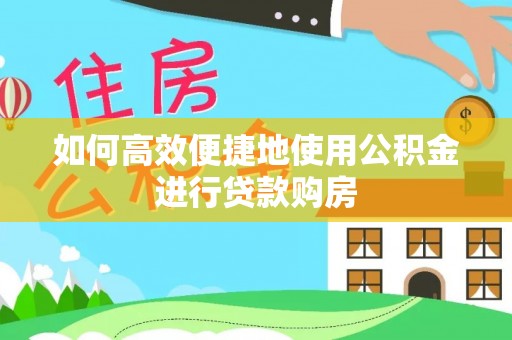 花莲如何高效便捷地使用公积金进行贷款购房