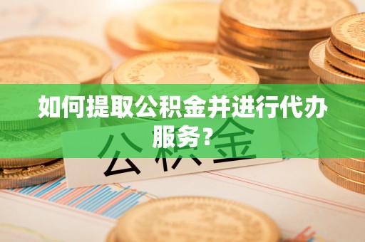 花莲如何提取公积金并进行代办服务？