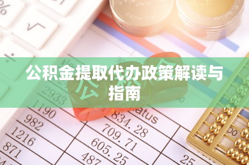 花莲公积金提取代办政策解读与指南