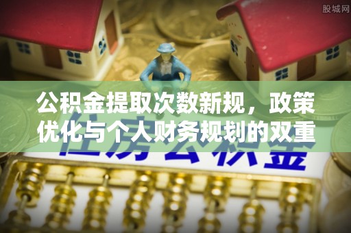 花莲公积金提取次数新规，政策优化与个人财务规划的双重考量