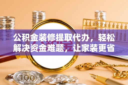 花莲公积金装修提取代办，轻松解决资金难题，让家装更省心
