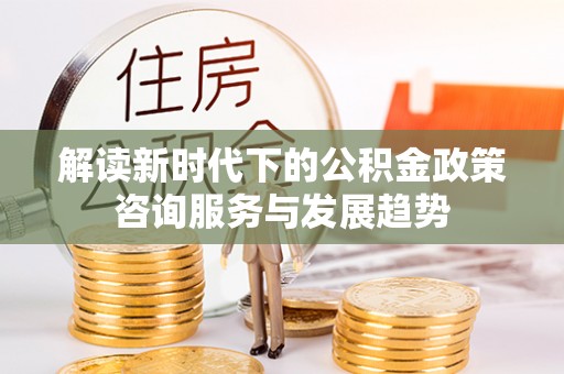 花莲解读新时代下的公积金政策咨询服务与发展趋势