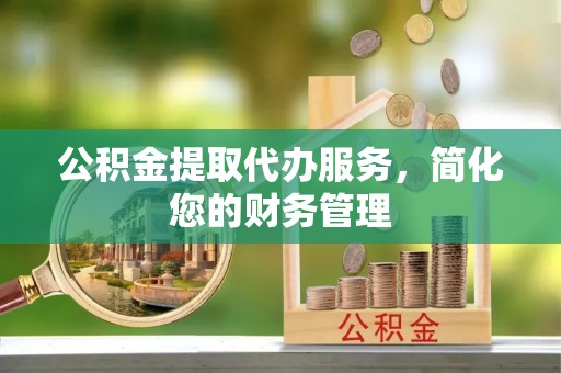 花莲公积金提取代办服务，简化您的财务管理
