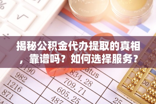 花莲揭秘公积金代办提取的真相，靠谱吗？如何选择服务？
