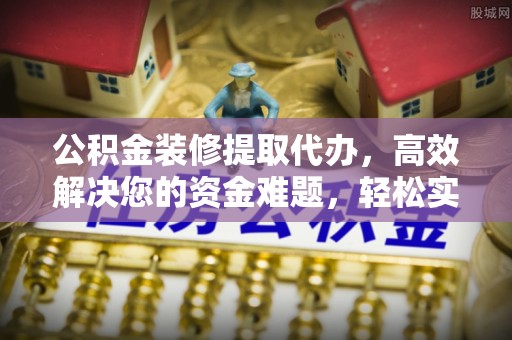花莲公积金装修提取代办，高效解决您的资金难题，轻松实现家居梦想