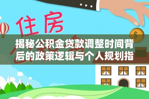 花莲揭秘公积金贷款调整时间背后的政策逻辑与个人规划指南