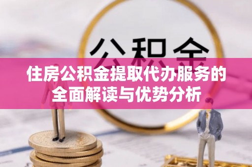 花莲住房公积金提取代办服务的全面解读与优势分析