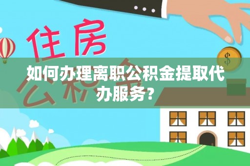花莲如何办理离职公积金提取代办服务？