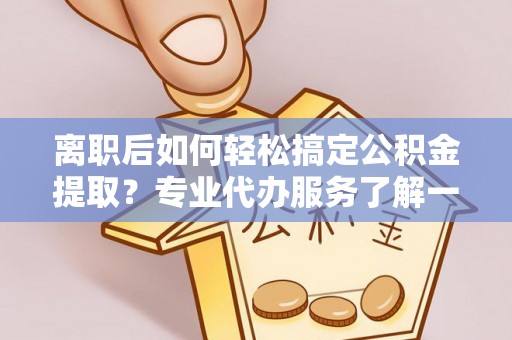 花莲离职后如何轻松搞定公积金提取？专业代办服务了解一下