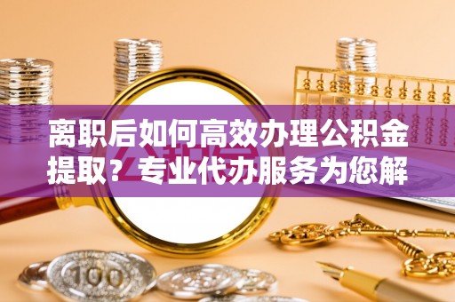 花莲离职后如何高效办理公积金提取？专业代办服务为您解忧