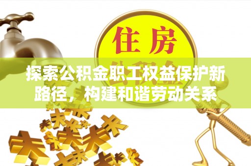 花莲探索公积金职工权益保护新路径，构建和谐劳动关系