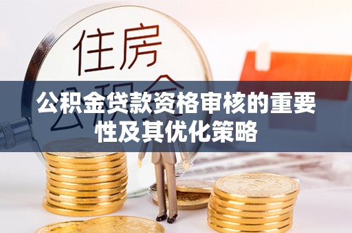 花莲公积金贷款资格审核的重要性及其优化策略