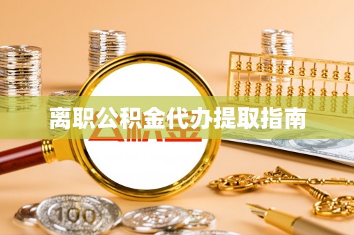 花莲离职公积金代办提取指南