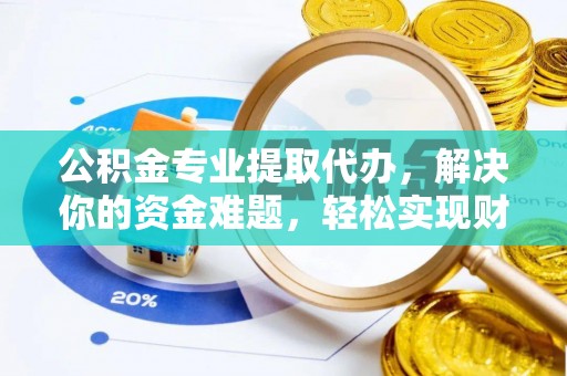 花莲公积金专业提取代办，解决你的资金难题，轻松实现财务自由